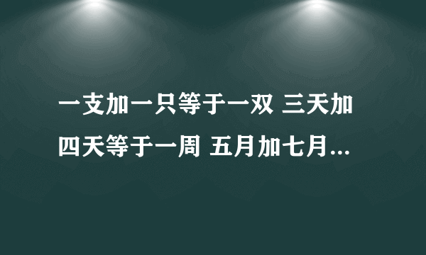 一支加一只等于一双 三天加四天等于一周 五月加七月等于一年 请问四什么加九