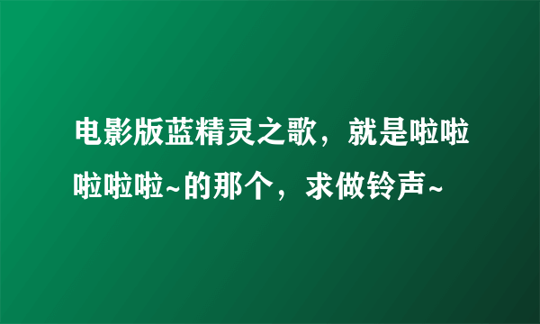 电影版蓝精灵之歌，就是啦啦啦啦啦~的那个，求做铃声~