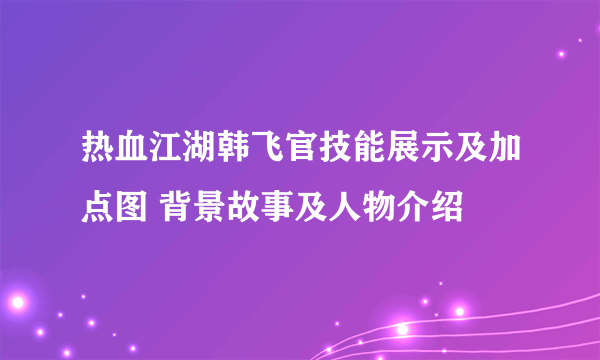 热血江湖韩飞官技能展示及加点图 背景故事及人物介绍