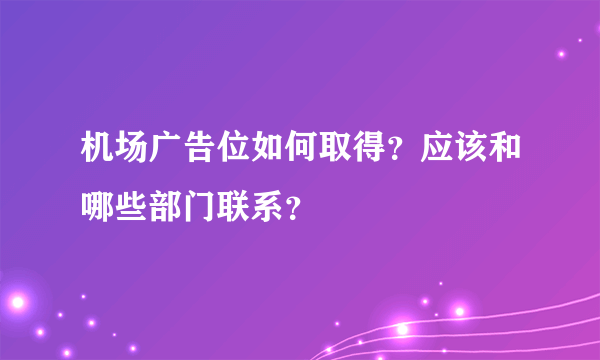 机场广告位如何取得？应该和哪些部门联系？