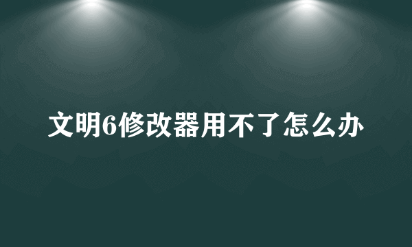 文明6修改器用不了怎么办