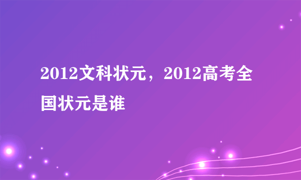 2012文科状元，2012高考全国状元是谁