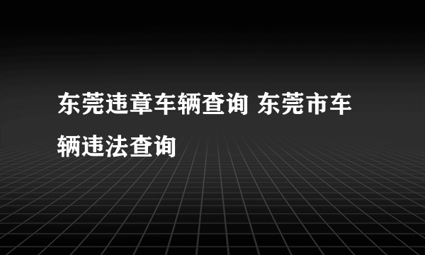 东莞违章车辆查询 东莞市车辆违法查询