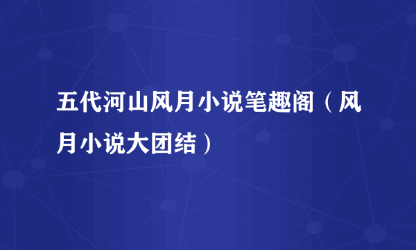 五代河山风月小说笔趣阁（风月小说大团结）