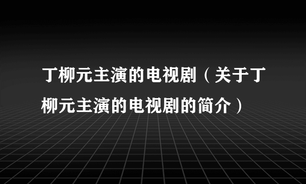 丁柳元主演的电视剧（关于丁柳元主演的电视剧的简介）