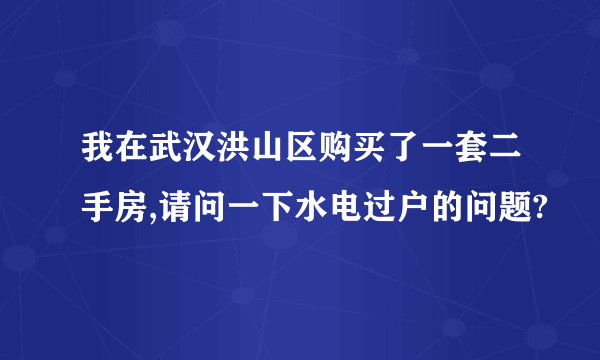 我在武汉洪山区购买了一套二手房,请问一下水电过户的问题?