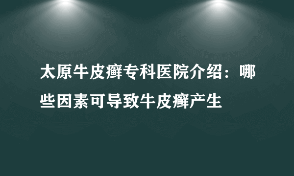 太原牛皮癣专科医院介绍：哪些因素可导致牛皮癣产生