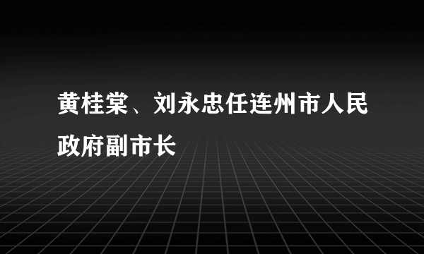 黄桂棠、刘永忠任连州市人民政府副市长