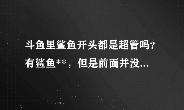 斗鱼里鲨鱼开头都是超管吗？有鲨鱼**，但是前面并没有超管提示，如图