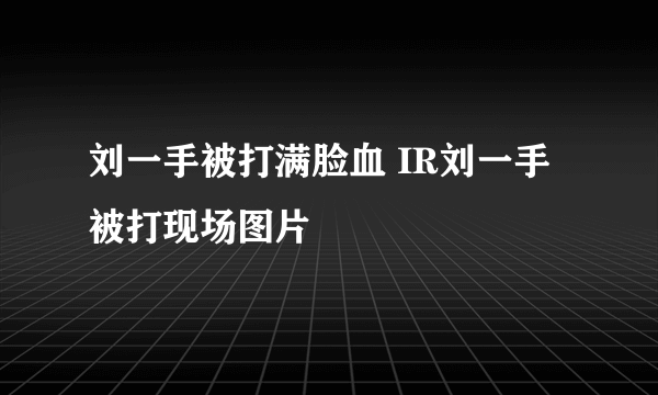 刘一手被打满脸血 IR刘一手被打现场图片