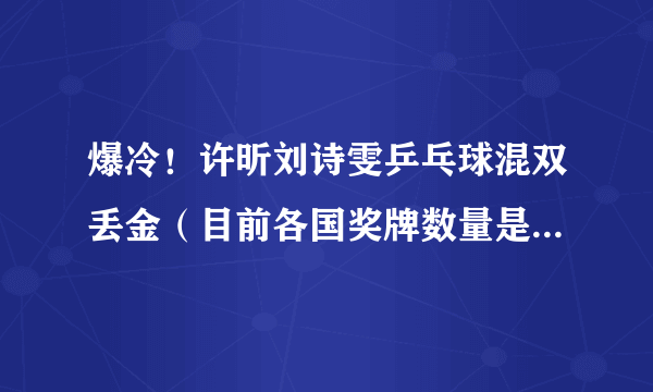 爆冷！许昕刘诗雯乒乓球混双丢金（目前各国奖牌数量是多少?）