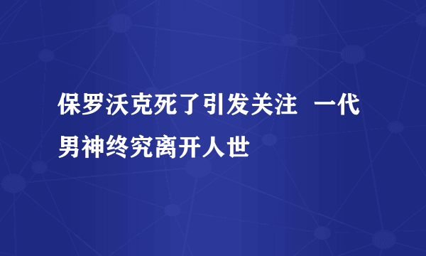 保罗沃克死了引发关注  一代男神终究离开人世