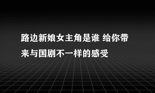 路边新娘女主角是谁 给你带来与国剧不一样的感受