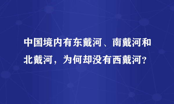 中国境内有东戴河、南戴河和北戴河，为何却没有西戴河？