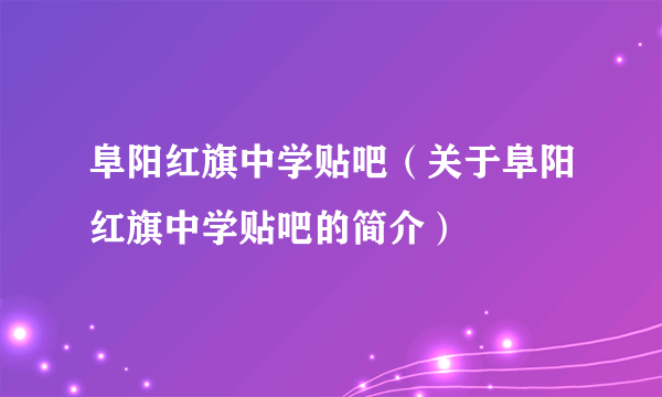 阜阳红旗中学贴吧（关于阜阳红旗中学贴吧的简介）