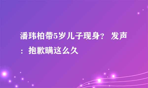 潘玮柏带5岁儿子现身？ 发声：抱歉瞒这么久