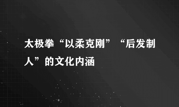 太极拳“以柔克刚”“后发制人”的文化内涵