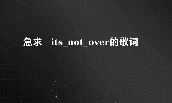 急求   its_not_over的歌词