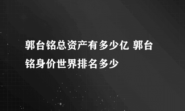 郭台铭总资产有多少亿 郭台铭身价世界排名多少