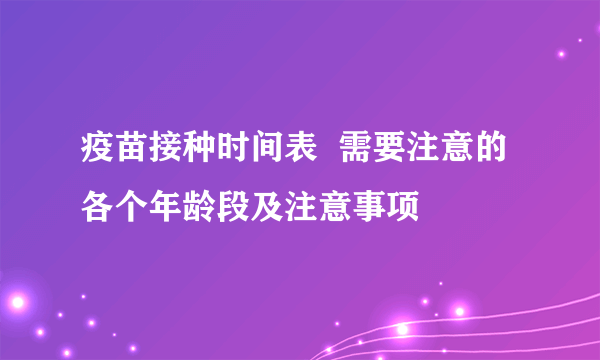 疫苗接种时间表  需要注意的各个年龄段及注意事项