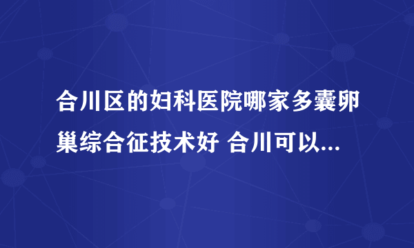 合川区的妇科医院哪家多囊卵巢综合征技术好 合川可以治疗多囊卵巢综合征的放心医院