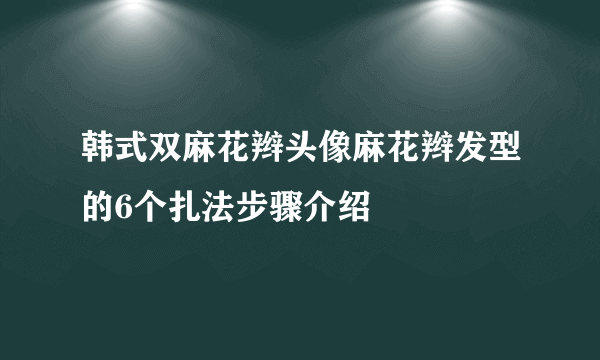 韩式双麻花辫头像麻花辫发型的6个扎法步骤介绍