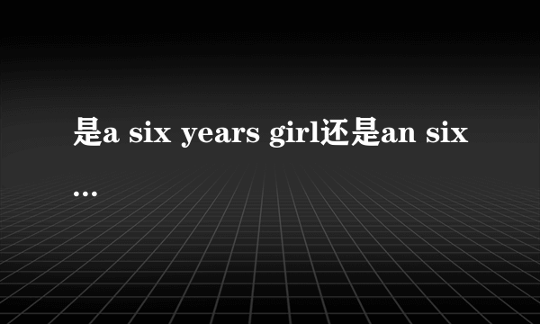 是a six years girl还是an six years girl