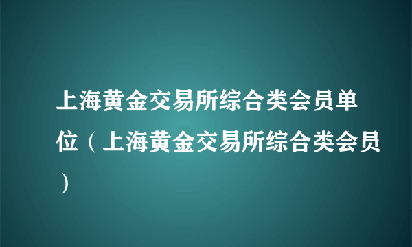 上海黄金交易所综合类会员单位（上海黄金交易所综合类会员）