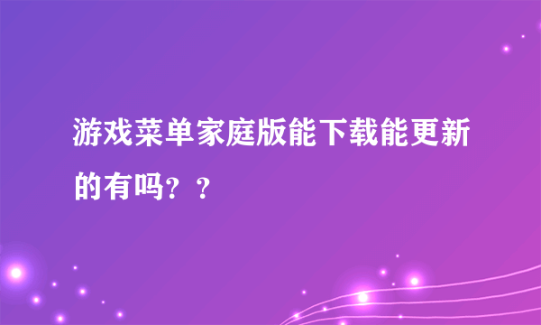 游戏菜单家庭版能下载能更新的有吗？？