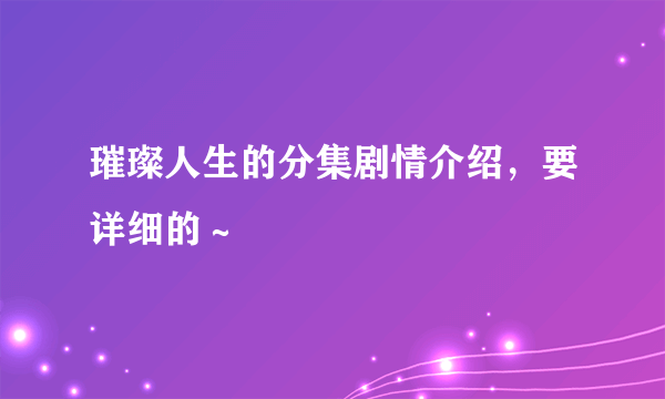 璀璨人生的分集剧情介绍，要详细的～