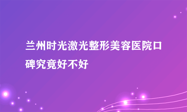 兰州时光激光整形美容医院口碑究竟好不好