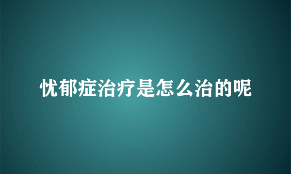 忧郁症治疗是怎么治的呢