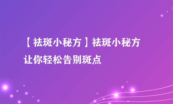 【祛斑小秘方】祛斑小秘方  让你轻松告别斑点