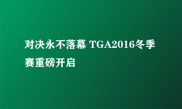 对决永不落幕 TGA2016冬季赛重磅开启