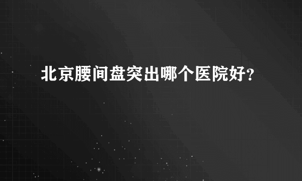 北京腰间盘突出哪个医院好？