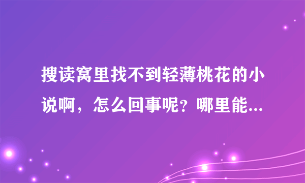 搜读窝里找不到轻薄桃花的小说啊，怎么回事呢？哪里能找到轻薄桃花的小说？谢谢