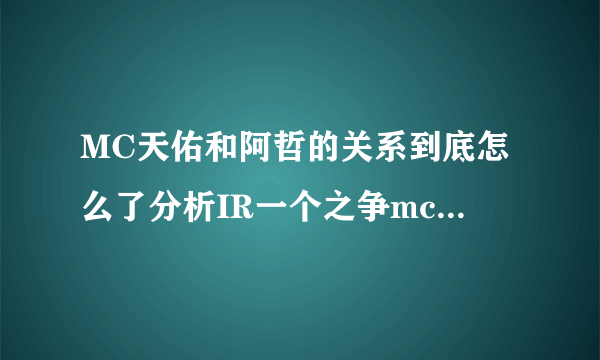 MC天佑和阿哲的关系到底怎么了分析IR一个之争mc天佑和阿哲谁最厉害？