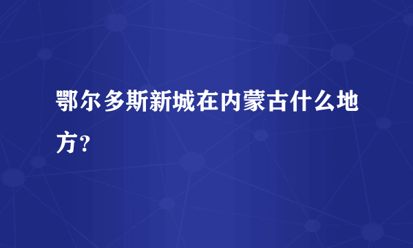 鄂尔多斯新城在内蒙古什么地方？