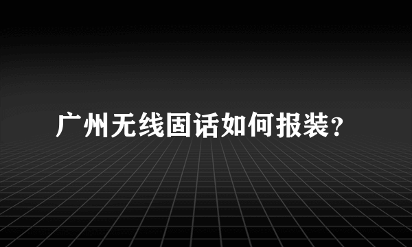 广州无线固话如何报装？