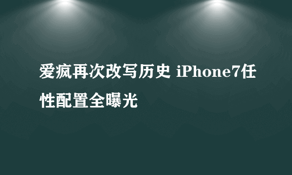 爱疯再次改写历史 iPhone7任性配置全曝光