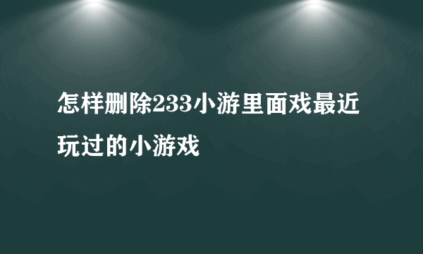 怎样删除233小游里面戏最近玩过的小游戏