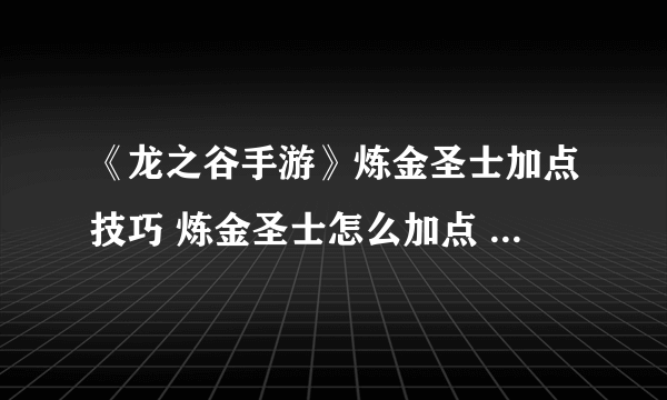 《龙之谷手游》炼金圣士加点技巧 炼金圣士怎么加点 龙之谷炼金圣士加点