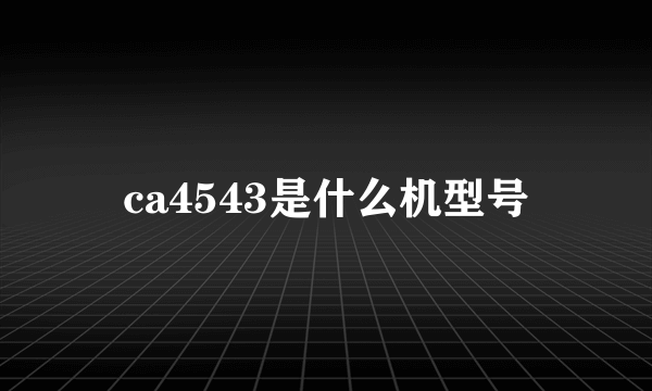 ca4543是什么机型号