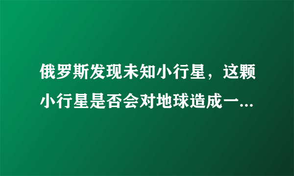 俄罗斯发现未知小行星，这颗小行星是否会对地球造成一定的影响？