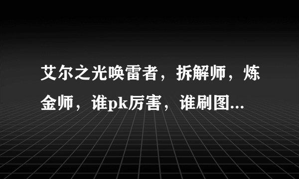 艾尔之光唤雷者，拆解师，炼金师，谁pk厉害，谁刷图厉害，谁平均