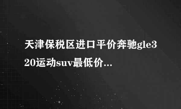 天津保税区进口平价奔驰gle320运动suv最低价多少钱？