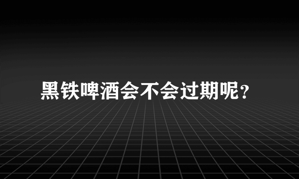 黑铁啤酒会不会过期呢？