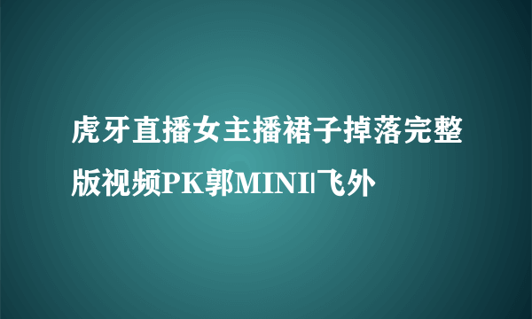 虎牙直播女主播裙子掉落完整版视频PK郭MINI|飞外