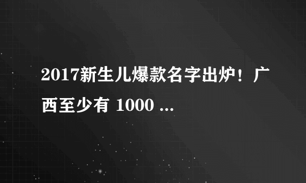 2017新生儿爆款名字出炉！广西至少有 1000 人叫这个名字！附查同名人数方法