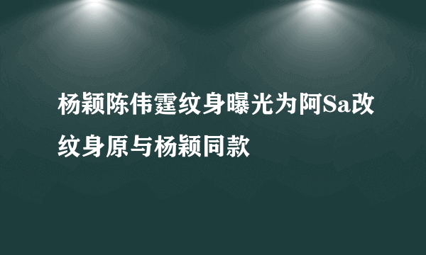 杨颖陈伟霆纹身曝光为阿Sa改纹身原与杨颖同款